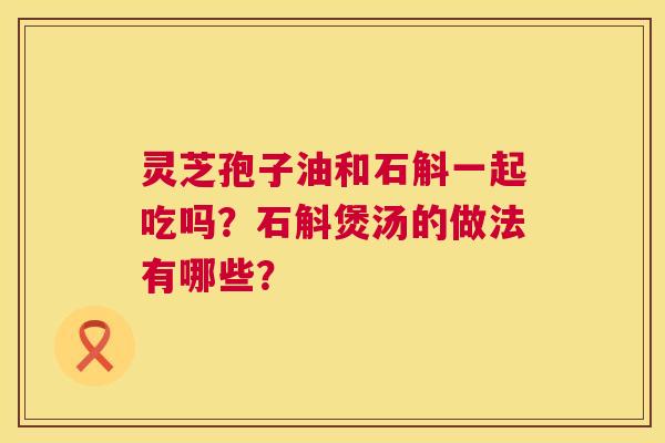 灵芝孢子油和石斛一起吃吗?石斛煲汤的做法有哪些? 第1张 灵芝孢子油和石斛一起吃吗?石斛煲汤的做法有哪些? 第1张