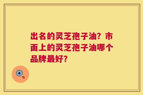 出名的灵芝孢子油?市面上的灵芝孢子油哪个品牌最好? 第1张 出名的灵芝孢子油?市面上的灵芝孢子油哪个品牌最好? 第1张