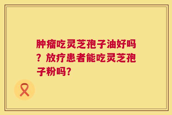 肿瘤吃灵芝孢子油好吗?放疗患者能吃灵芝孢子粉吗? 第1张 肿瘤吃灵芝孢子油好吗?放疗患者能吃灵芝孢子粉吗? 第1张