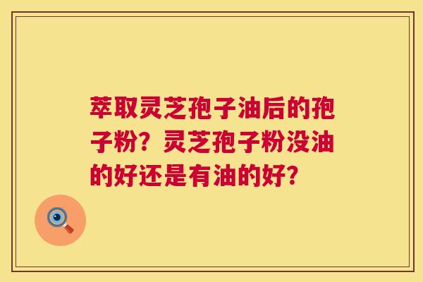 萃取灵芝孢子油后的孢子粉？灵芝孢子粉没油的好还是有油的好？  第1张