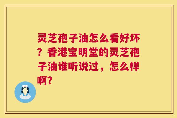 灵芝孢子油怎么看好坏?香港宝明堂的灵芝孢子油谁听说过,怎么样啊? 第1张 灵芝孢子油怎么看好坏?香港宝明堂的灵芝孢子油谁听说过,怎么样啊? 第1张