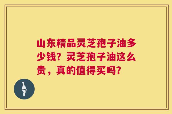 山东精品灵芝孢子油多少钱？灵芝孢子油这么贵，真的值得买吗？  第1张