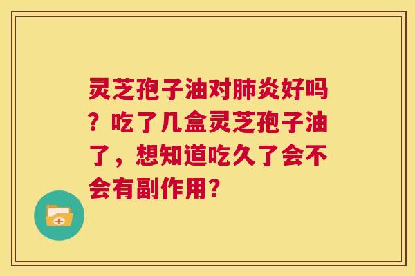 灵芝孢子油对肺炎好吗?吃了几盒灵芝孢子油了,想知道吃久了会不会有副作用? 第1张 灵芝孢子油对肺炎好吗?吃了几盒灵芝孢子油了,想知道吃久了会不会有副作用? 第1张