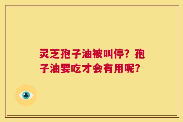 灵芝孢子油被叫停?孢子油要吃才会有用呢? 第1张 灵芝孢子油被叫停?孢子油要吃才会有用呢? 第1张