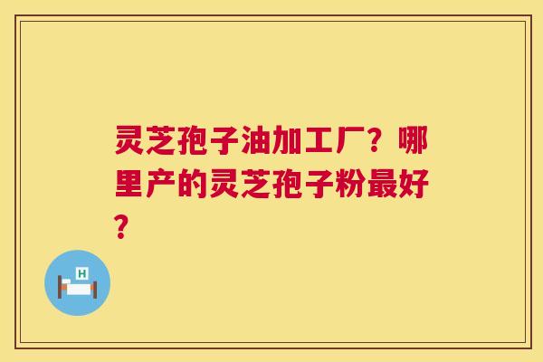 灵芝孢子油加工厂?哪里产的灵芝孢子粉最好? 第1张 灵芝孢子油加工厂?哪里产的灵芝孢子粉最好? 第1张