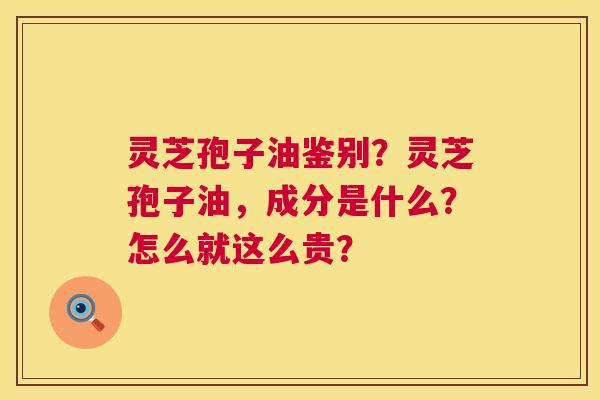 灵芝孢子油鉴别？灵芝孢子油，成分是什么？怎么就这么贵？  第1张