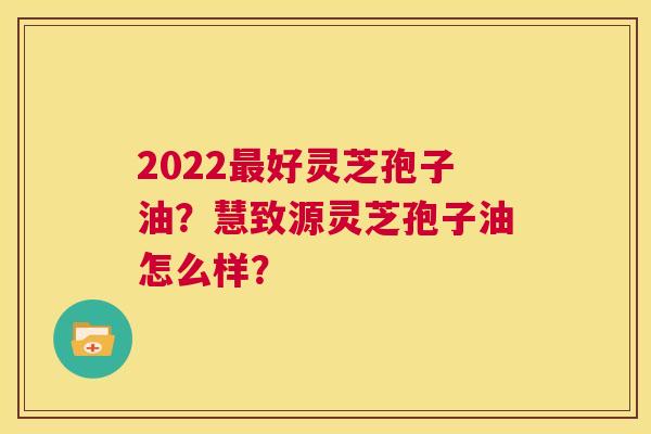 2022最好灵芝孢子油?慧致源灵芝孢子油怎么样? 第1张 2022最好灵芝孢子油?慧致源灵芝孢子油怎么样? 第1张