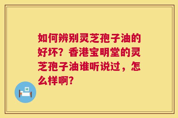 如何辨别灵芝孢子油的好坏?香港宝明堂的灵芝孢子油谁听说过,怎么样啊? 第1张 如何辨别灵芝孢子油的好坏?香港宝明堂的灵芝孢子油谁听说过,怎么样啊? 第1张
