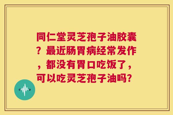 同仁堂灵芝孢子油胶囊?最近肠胃病经常发作,都没有胃口吃饭了,可以吃灵芝孢子油吗? 第1张 同仁堂灵芝孢子油胶囊?最近肠胃病经常发作,都没有胃口吃饭了,可以吃灵芝孢子油吗? 第1张