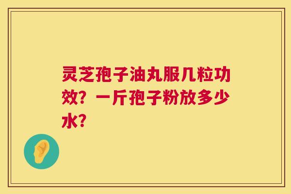 灵芝孢子油丸服几粒功效?一斤孢子粉放多少水? 第1张 灵芝孢子油丸服几粒功效?一斤孢子粉放多少水? 第1张