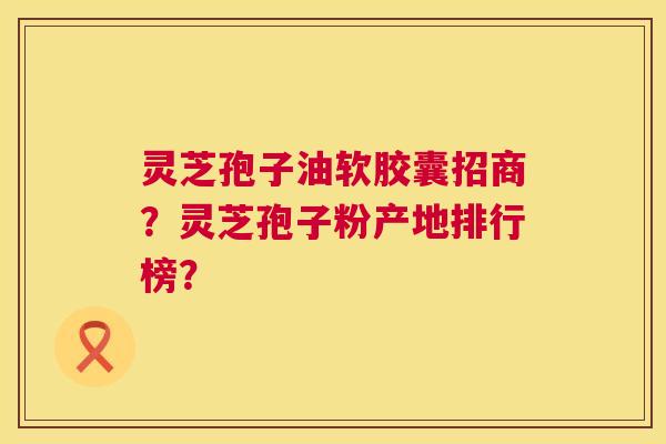 灵芝孢子油软胶囊招商?灵芝孢子粉产地排行榜? 第1张 灵芝孢子油软胶囊招商?灵芝孢子粉产地排行榜? 第1张