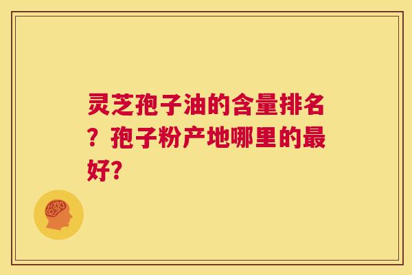 灵芝孢子油的含量排名？孢子粉产地哪里的最好？  第1张