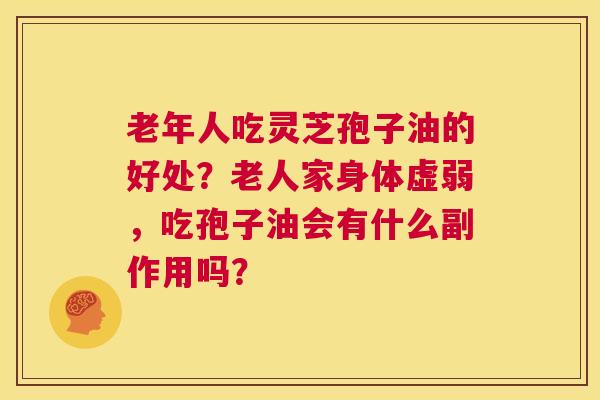 老年人吃灵芝孢子油的好处?老人家身体虚弱,吃孢子油会有什么副作用吗? 第1张 老年人吃灵芝孢子油的好处?老人家身体虚弱,吃孢子油会有什么副作用吗? 第1张