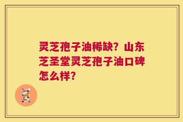 灵芝孢子油稀缺？山东芝圣堂灵芝孢子油口碑怎么样？  第1张