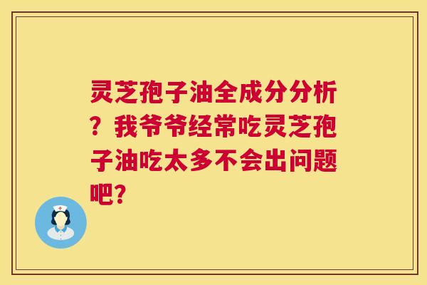 灵芝孢子油全成分分析？我爷爷经常吃灵芝孢子油吃太多不会出问题吧？  第1张