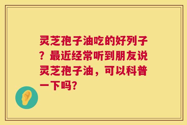 灵芝孢子油吃的好列子?最近经常听到朋友说灵芝孢子油,可以科普一下吗? 第1张 灵芝孢子油吃的好列子?最近经常听到朋友说灵芝孢子油,可以科普一下吗? 第1张