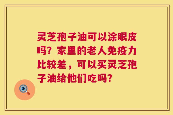 灵芝孢子油可以涂眼皮吗?家里的老人免疫力比较差,可以买灵芝孢子油给他们吃吗? 第1张 灵芝孢子油可以涂眼皮吗?家里的老人免疫力比较差,可以买灵芝孢子油给他们吃吗? 第1张