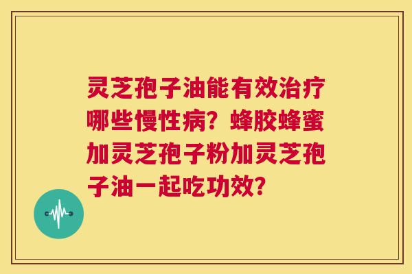 灵芝孢子油能有效治疗哪些慢性病?蜂胶蜂蜜加灵芝孢子粉加灵芝孢子油一起吃功效? 第1张 灵芝孢子油能有效治疗哪些慢性病?蜂胶蜂蜜加灵芝孢子粉加灵芝孢子油一起吃功效? 第1张
