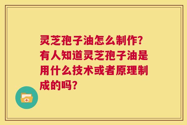 灵芝孢子油怎么制作?有人知道灵芝孢子油是用什么技术或者原理制成的吗? 第1张 灵芝孢子油怎么制作?有人知道灵芝孢子油是用什么技术或者原理制成的吗? 第1张