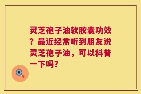 灵芝孢子油软胶囊功效?最近经常听到朋友说灵芝孢子油,可以科普一下吗? 第1张 灵芝孢子油软胶囊功效?最近经常听到朋友说灵芝孢子油,可以科普一下吗? 第1张
