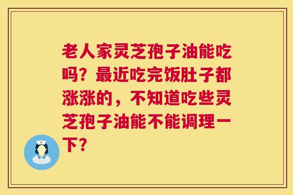 老人家灵芝孢子油能吃吗?最近吃完饭肚子都涨涨的,不知道吃些灵芝孢子油能不能调理一下? 第1张 老人家灵芝孢子油能吃吗?最近吃完饭肚子都涨涨的,不知道吃些灵芝孢子油能不能调理一下? 第1张