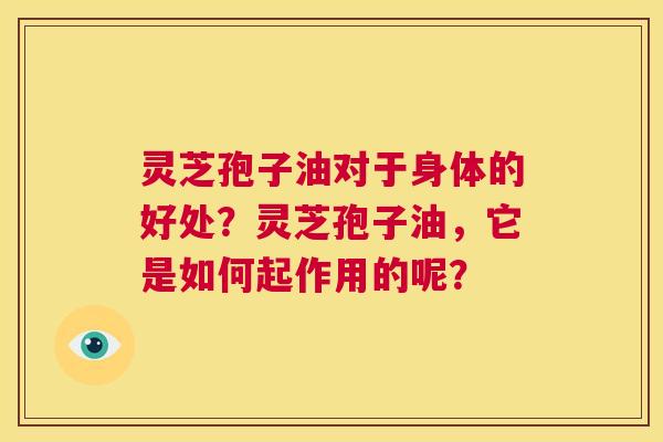灵芝孢子油对于身体的好处？灵芝孢子油，它是如何起作用的呢？  第1张