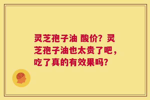 灵芝孢子油 酸价？灵芝孢子油也太贵了吧，吃了真的有效果吗？  第1张