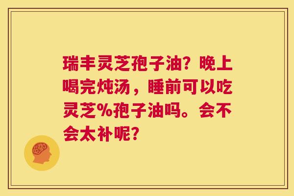 瑞丰灵芝孢子油？晚上喝完炖汤，睡前可以吃灵芝%孢子油吗。会不会太补呢？  第1张