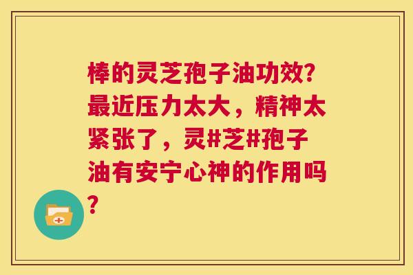 棒的灵芝孢子油功效?最近压力太大,精神太紧张了,灵#芝#孢子油有安宁心神的作用吗? 第1张 棒的灵芝孢子油功效?最近压力太大,精神太紧张了,灵#芝#孢子油有安宁心神的作用吗? 第1张