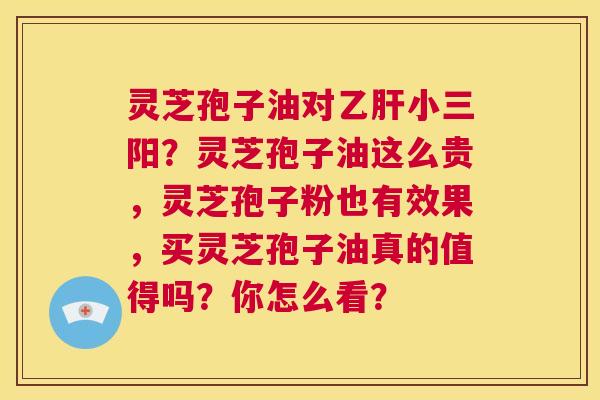 灵芝孢子油对乙肝小三阳?灵芝孢子油这么贵,灵芝孢子粉也有效果,买灵芝孢子油真的值得吗?你怎么看? 第1张 灵芝孢子油对乙肝小三阳?灵芝孢子油这么贵,灵芝孢子粉也有效果,买灵芝孢子油真的值得吗?你怎么看? 第1张