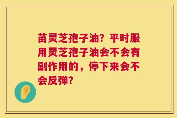 苗灵芝孢子油?平时服用灵芝孢子油会不会有副作用的,停下来会不会反弹? 第1张 苗灵芝孢子油?平时服用灵芝孢子油会不会有副作用的,停下来会不会反弹? 第1张