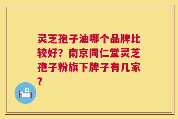 灵芝孢子油哪个品牌比较好？南京同仁堂灵芝孢子粉旗下牌子有几家？  第1张