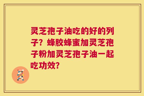 灵芝孢子油吃的好的列子?蜂胶蜂蜜加灵芝孢子粉加灵芝孢子油一起吃功效? 第1张 灵芝孢子油吃的好的列子?蜂胶蜂蜜加灵芝孢子粉加灵芝孢子油一起吃功效? 第1张