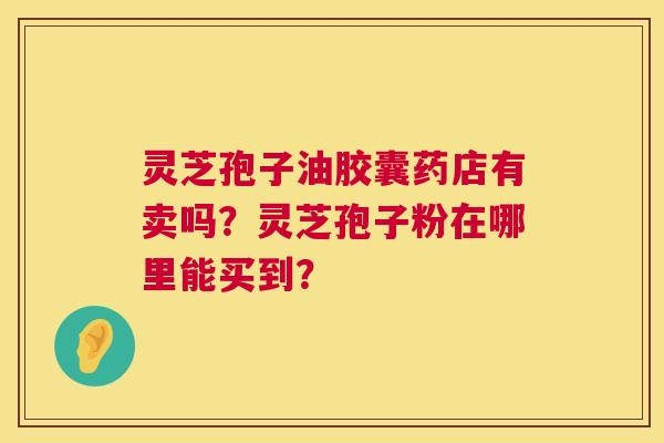 灵芝孢子油胶囊药店有卖吗?灵芝孢子粉在哪里能买到? 第1张 灵芝孢子油胶囊药店有卖吗?灵芝孢子粉在哪里能买到? 第1张