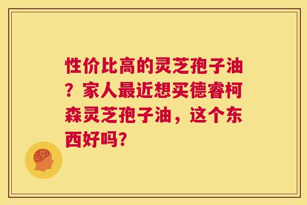 性价比高的灵芝孢子油?家人最近想买德睿柯森灵芝孢子油,这个东西好吗? 第1张 性价比高的灵芝孢子油?家人最近想买德睿柯森灵芝孢子油,这个东西好吗? 第1张