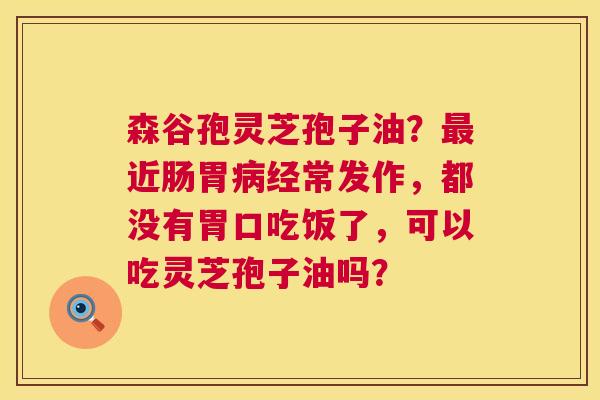 森谷孢灵芝孢子油?最近肠胃病经常发作,都没有胃口吃饭了,可以吃灵芝孢子油吗? 第1张 森谷孢灵芝孢子油?最近肠胃病经常发作,都没有胃口吃饭了,可以吃灵芝孢子油吗? 第1张