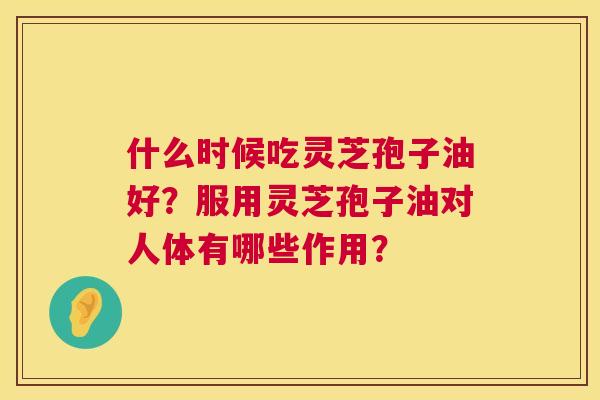 什么时候吃灵芝孢子油好?服用灵芝孢子油对人体有哪些作用? 第1张 什么时候吃灵芝孢子油好?服用灵芝孢子油对人体有哪些作用? 第1张