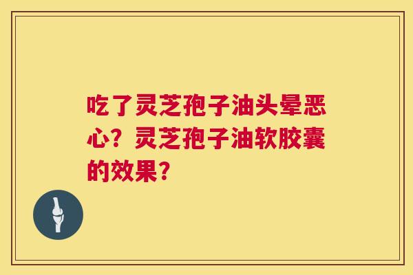 吃了灵芝孢子油头晕恶心?灵芝孢子油软胶囊的效果? 第1张 吃了灵芝孢子油头晕恶心?灵芝孢子油软胶囊的效果? 第1张