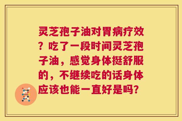 灵芝孢子油对胃病疗效?吃了一段时间灵芝孢子油,感觉身体挺舒服的,不继续吃的话身体应该也能一直好是吗? 第1张 灵芝孢子油对胃病疗效?吃了一段时间灵芝孢子油,感觉身体挺舒服的,不继续吃的话身体应该也能一直好是吗? 第1张