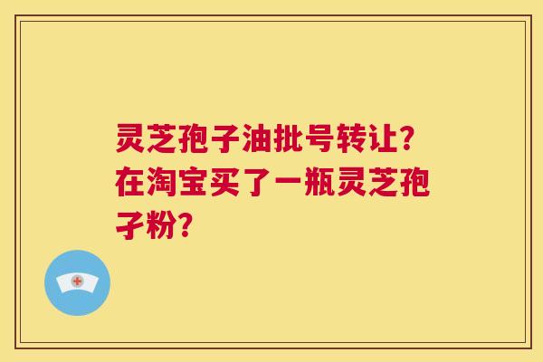 灵芝孢子油批号转让?在淘宝买了一瓶灵芝孢孑粉? 第1张 灵芝孢子油批号转让?在淘宝买了一瓶灵芝孢孑粉? 第1张