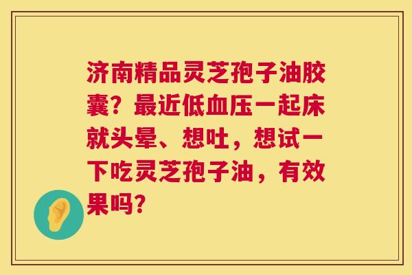 济南精品灵芝孢子油胶囊?最近低血压一起床就头晕、想吐,想试一下吃灵芝孢子油,有效果吗? 第1张 济南精品灵芝孢子油胶囊?最近低血压一起床就头晕、想吐,想试一下吃灵芝孢子油,有效果吗? 第1张