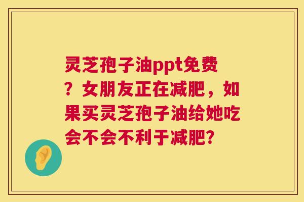 灵芝孢子油ppt免费?女朋友正在减肥,如果买灵芝孢子油给她吃会不会不利于减肥? 第1张 灵芝孢子油ppt免费?女朋友正在减肥,如果买灵芝孢子油给她吃会不会不利于减肥? 第1张