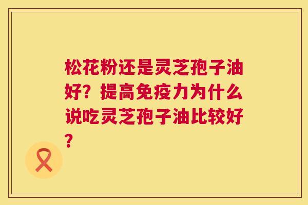 松花粉还是灵芝孢子油好?提高免疫力为什么说吃灵芝孢子油比较好? 第1张 松花粉还是灵芝孢子油好?提高免疫力为什么说吃灵芝孢子油比较好? 第1张
