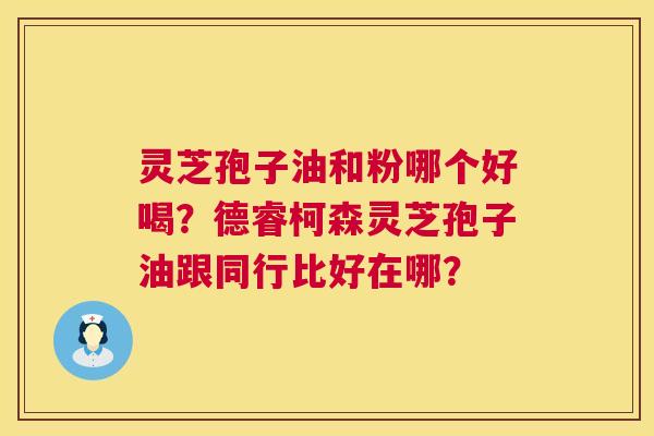 灵芝孢子油和粉哪个好喝?德睿柯森灵芝孢子油跟同行比好在哪? 第1张 灵芝孢子油和粉哪个好喝?德睿柯森灵芝孢子油跟同行比好在哪? 第1张