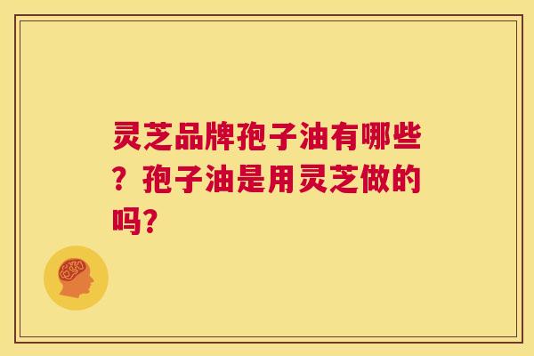 灵芝品牌孢子油有哪些?孢子油是用灵芝做的吗? 第1张 灵芝品牌孢子油有哪些?孢子油是用灵芝做的吗? 第1张