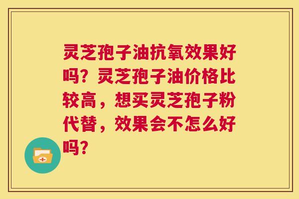 灵芝孢子油抗氧效果好吗？灵芝孢子油价格比较高，想买灵芝孢子粉代替，效果会不怎么好吗？  第1张