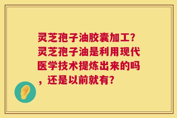 灵芝孢子油胶囊加工?灵芝孢子油是利用现代医学技术提炼出来的吗,还是以前就有? 第1张 灵芝孢子油胶囊加工?灵芝孢子油是利用现代医学技术提炼出来的吗,还是以前就有? 第1张
