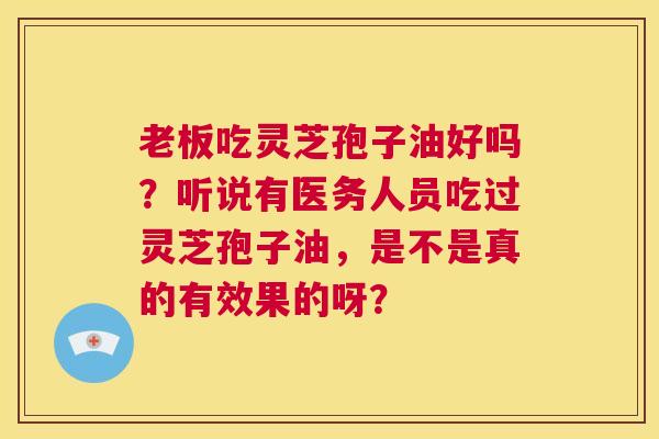 老板吃灵芝孢子油好吗?听说有医务人员吃过灵芝孢子油,是不是真的有效果的呀? 第1张 老板吃灵芝孢子油好吗?听说有医务人员吃过灵芝孢子油,是不是真的有效果的呀? 第1张