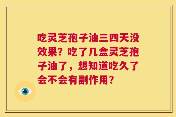 吃灵芝孢子油三四天没效果？吃了几盒灵芝孢子油了，想知道吃久了会不会有副作用？  第1张