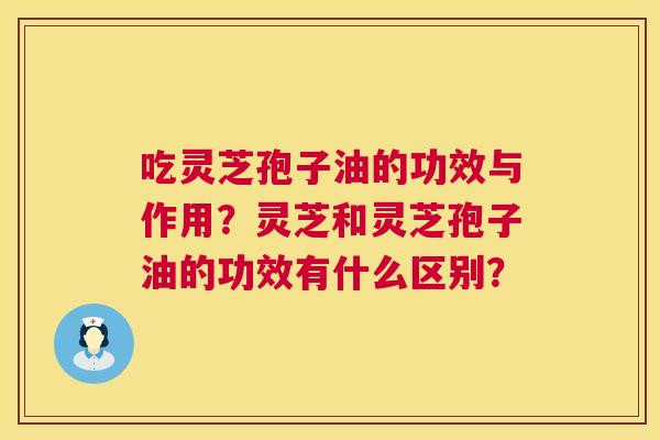 吃灵芝孢子油的功效与作用?灵芝和灵芝孢子油的功效有什么区别? 第1张 吃灵芝孢子油的功效与作用?灵芝和灵芝孢子油的功效有什么区别? 第1张